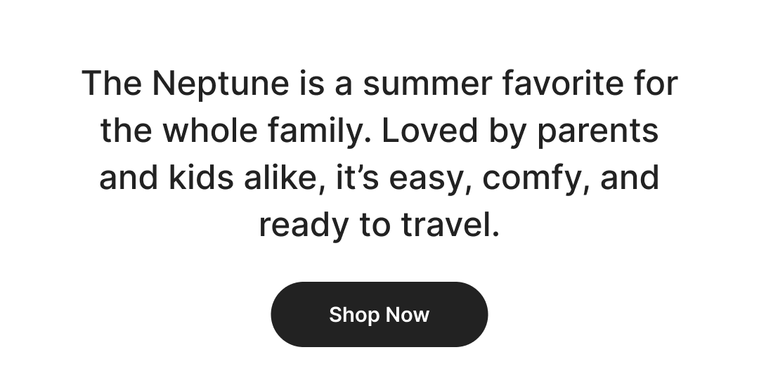 The Neptune is a summer favorite for the whole family. Loved by parents and kids alike, it’s easy, comfy, and travel-ready.
