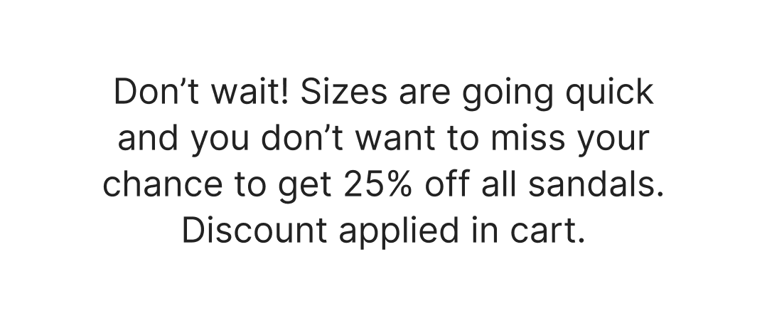 Don't wait! The Sandal Sale ends today, last chance to take 25% of all sandals sitewide. Discounts applied in cart.