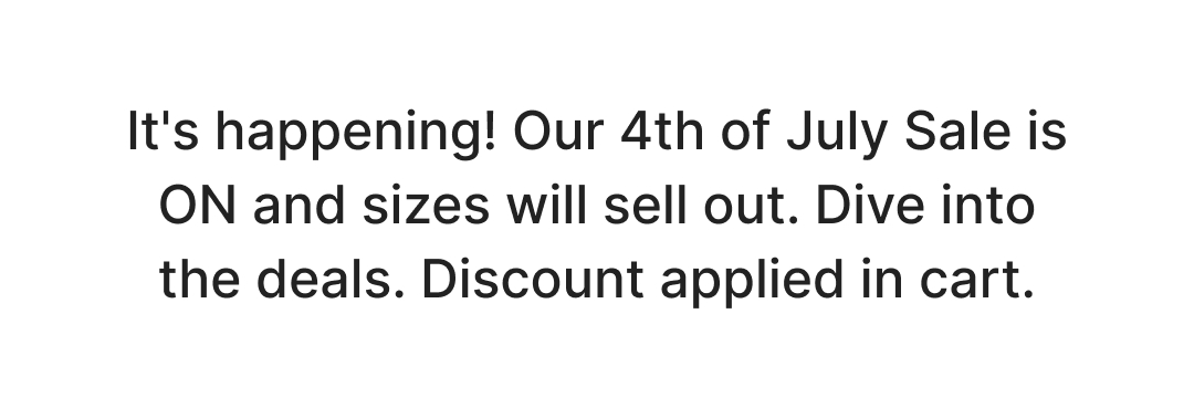 It's happening! Our 4th of July Sale is ON and sizes will sell out. Dive into the deals. Discount applied in cart.