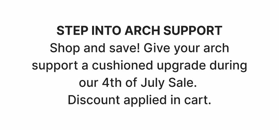 STEP INTO ARCH SUPPORT. Shop and save! Give your arch support a cushioned upgrade during our 4th of July Sale.  Discount applied in cart. Shop now!