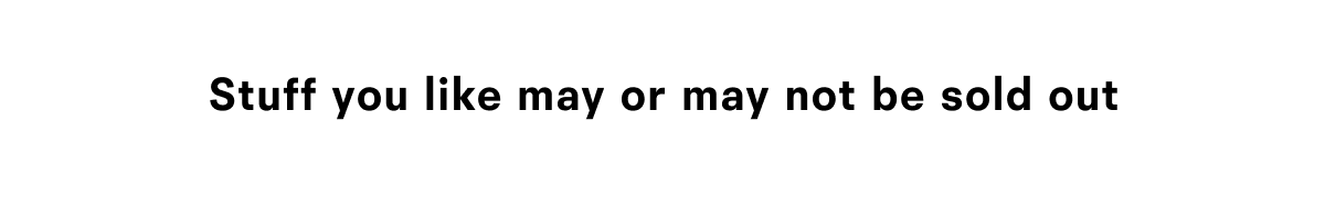 Stuff you like may or may not be sold out