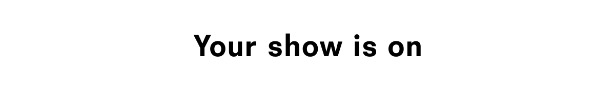 Your show is on