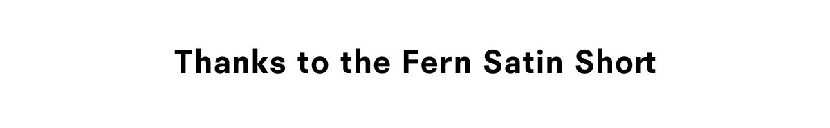Thanks to the Fern Satin Short