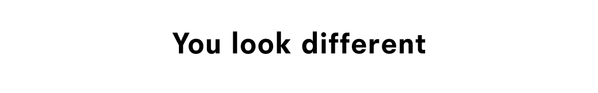 You look different
