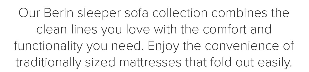 Our Berin sleeper sofa collection combines the clean lines you love with the comfort and functionality&nbsp;you need. Enjoy the convenience of traditionally sized mattresses that fold out easily.
