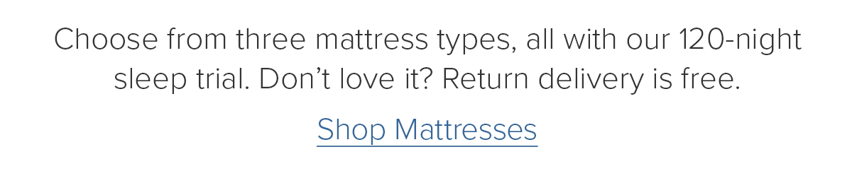 Choose from three mattress types, all with our 120-night sleep trial. Don't love it? Return delivery is free. Shop Mattresses