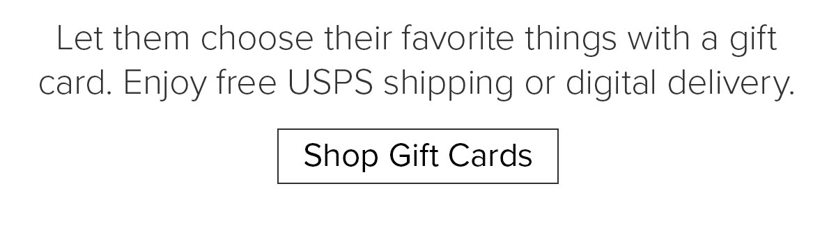 Let them choose their favorite things with a gift card. Enjoy free USPS shipping or digital delivery. Shop Gift Cards