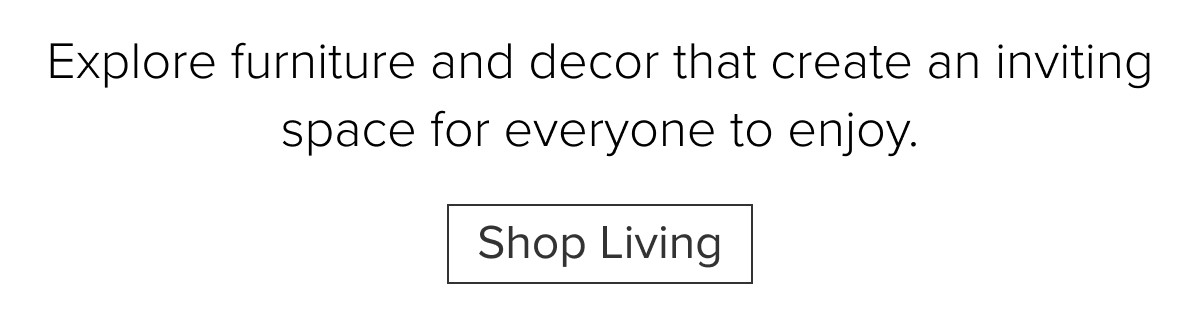 Explore furniture and decor that create an inviting space for everyone to enjoy. Shop Living