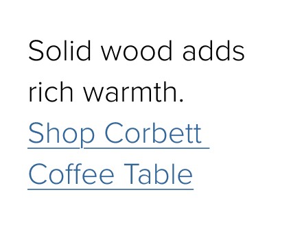 Solid wood adds rich warmth. Shop Corbett Coffee Table
