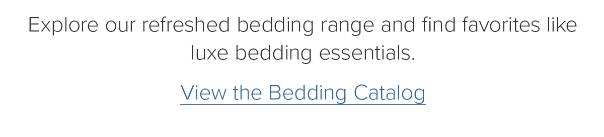Explore our refreshed bedding range and find favorites like luxe bedding essentials. View the Bedding Catalog