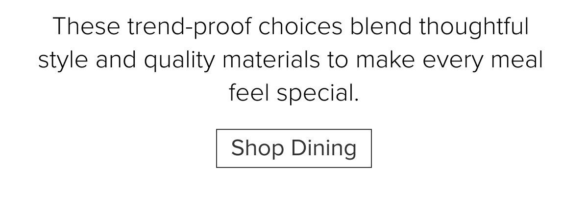 These trend-proof choices blend thoughtful style and quality materials to make every meal feel special. Shop Dining