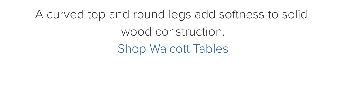 A curved top and round legs add softness to solid wood construction. Shop Walcott Tables