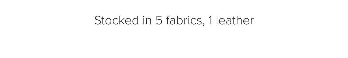 Stocked in 5 fabrics, 1 leather