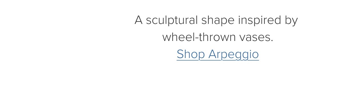 A sculptural shape inspired&nbsp;by wheel-thrown vases. Shop Arpeggio