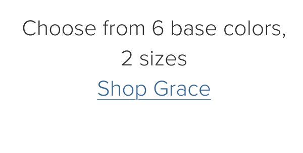 Choose from 6 base colors, 2 sizes. Shop Grace
