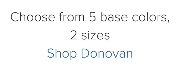 Choose from 5 base colors, 2 sizes. Shop Donovan
