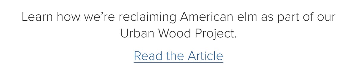 Learn how we're reclaiming American elm as part of our Urban Wood Project. Read the Article