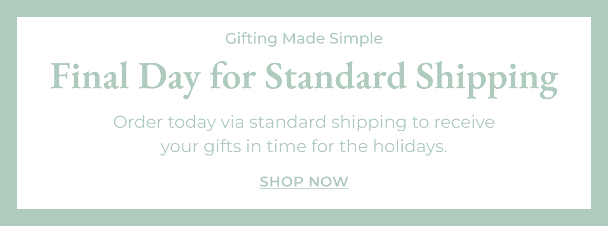 Final Day for Standard Shipping | Order today via standard shipping to receive your gifts in time for the holidays. [Shop Now]