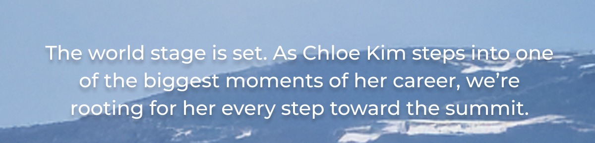 The world stage is set. As Chloe Kim steps into one of the biggest moments of her career, we're rooting for her every step toward the summit.