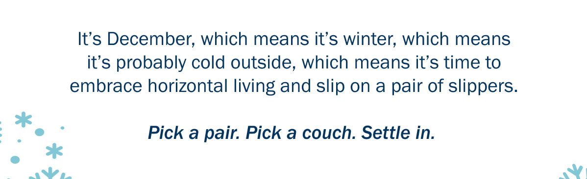 It’s December, which means it’s winter, which means it’s probably cold outside, which means it’s time to embrace horizontal living and slip on a pair of slippers.