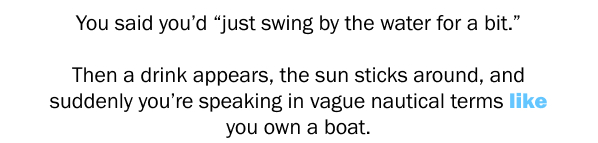 You said you’d “just swing by the water for a bit.”
