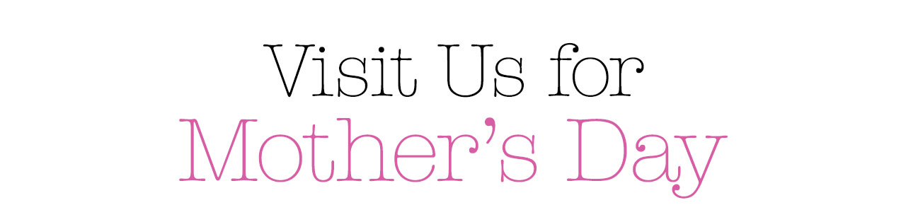 Visit Us for Mother’s Day
