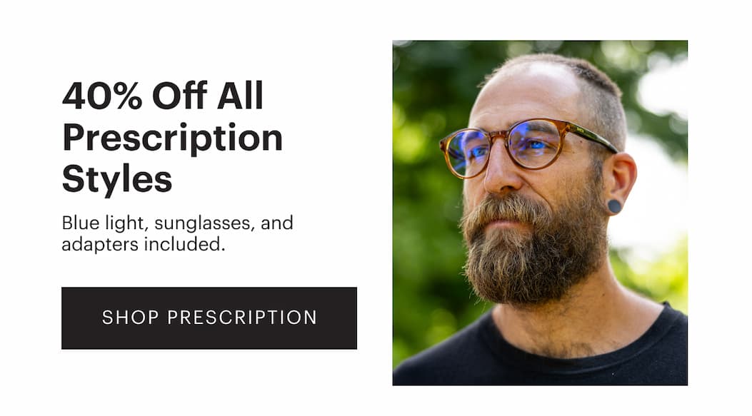 40% Off ALL Prescription Styles | Blue light, sunglasses, and adapters included. Plus they’re HSA and FSA eligible. | Shop Prescription