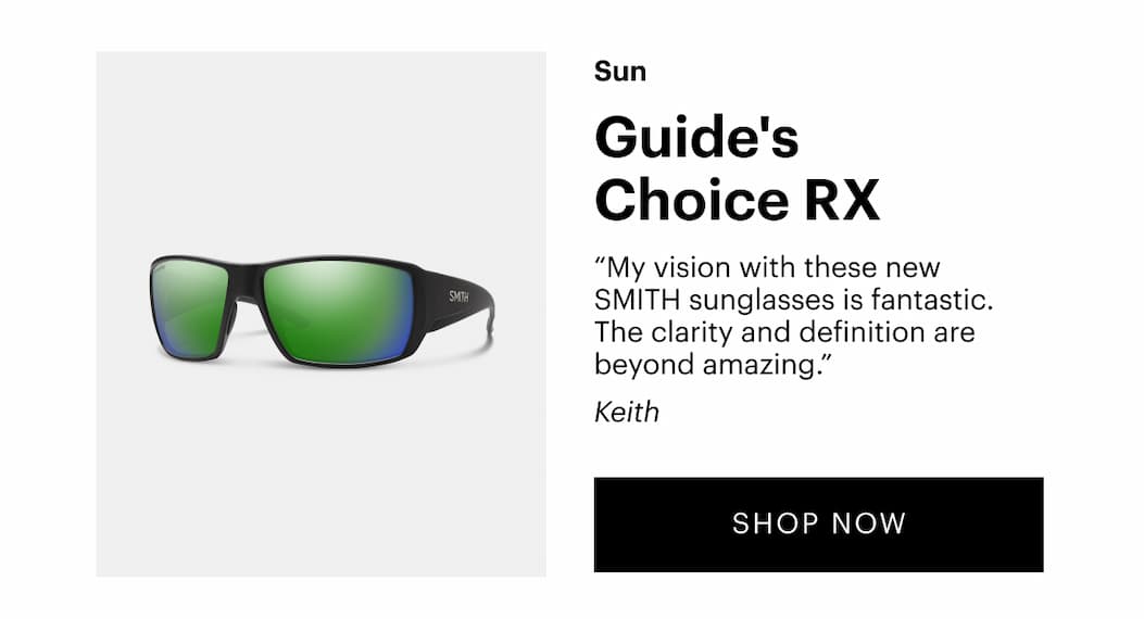Guide's Choice RX (sun) “My vision with these new smith sunglasses is fantastic. The clarity and definition are beyond amazing.” —Keith, Verified Buyer | Shop Now