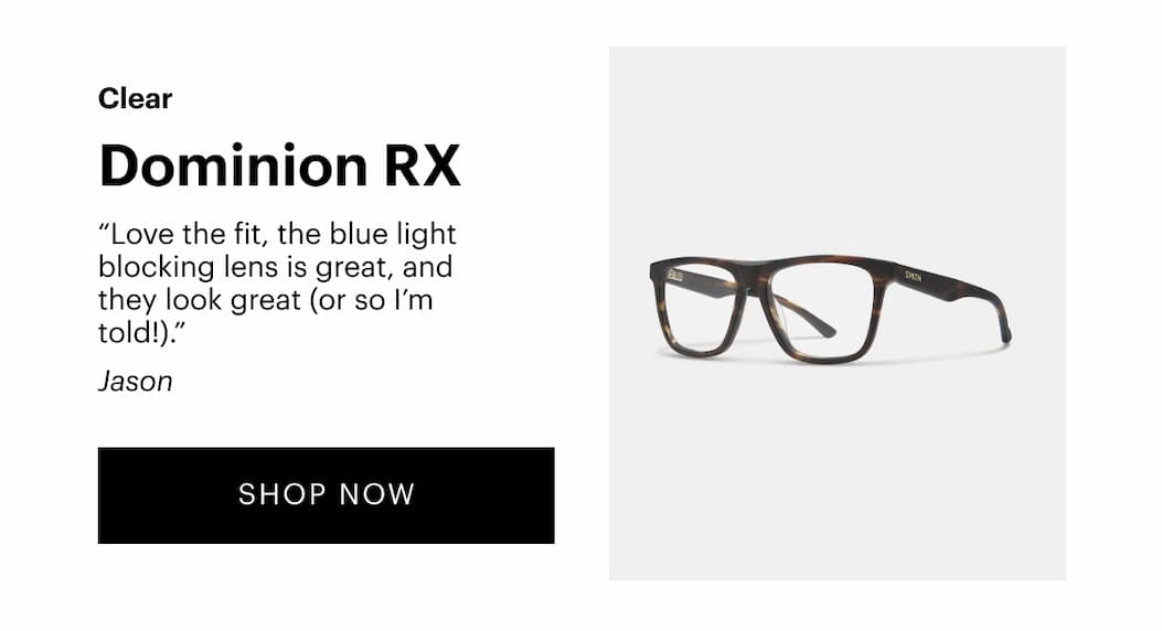 Dominion RX (clear) “Love the fit, the blue light blocking lens is great, and they look great (or so I’m told!).” —Jason | Shop Now