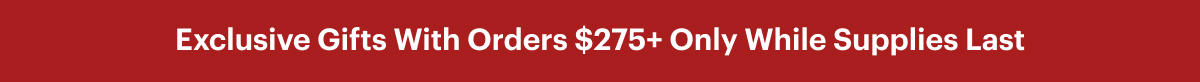Exclusive Gifts With Orders $275+ Only While Supplies Last