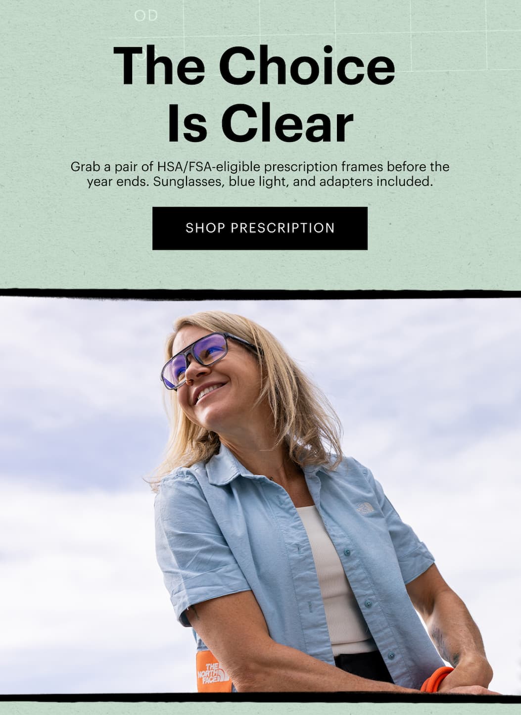 The Choice Is Clear | Grab a pair of FSA/HSA-eligible prescription frames before the year ends. Sunglasses, blue light, and adapters included. | Shop Prescription