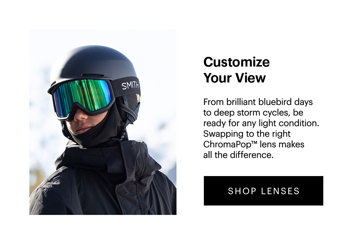 CustomizeYour View | From brilliant bluebird days to deep storm cycles, be ready for any light condition. Swapping to the right ChromaPop™ lens makes all the difference. | SHOP LENSES