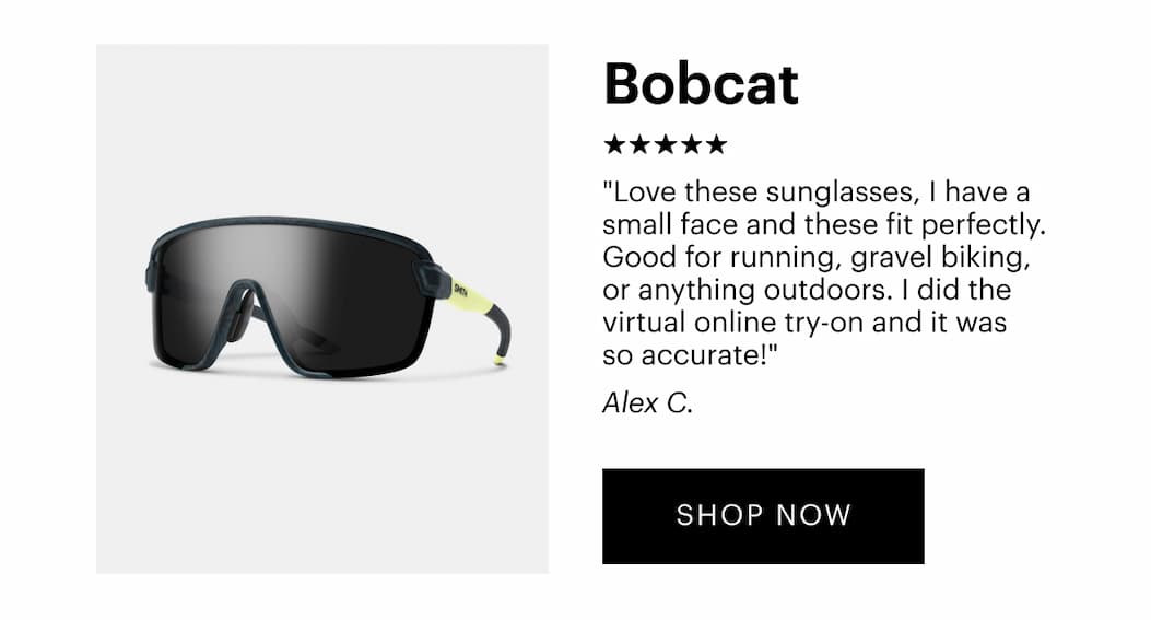 Bobcat | “Love these sunglasses, I have a small face and these fit perfectly. Good for running, gravel biking, or anything outdoors. I did the virtual online try-on and it was so accurate!” —Alex C., Verified Buyer, 5-stars | Shop Now