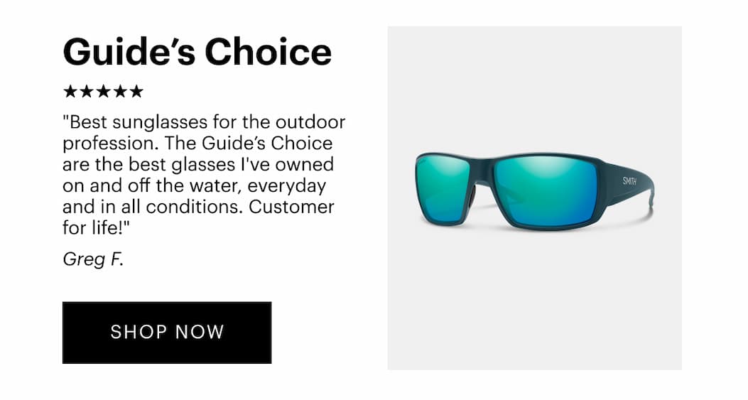 Guide’s Choice | “Best sunglasses for the outdoor profession. The Guides Choice are the best glasses I've owned on and off the water, everyday and in all conditions. Customer for life!” —Greg F., Verified Reviewer | Shop Now