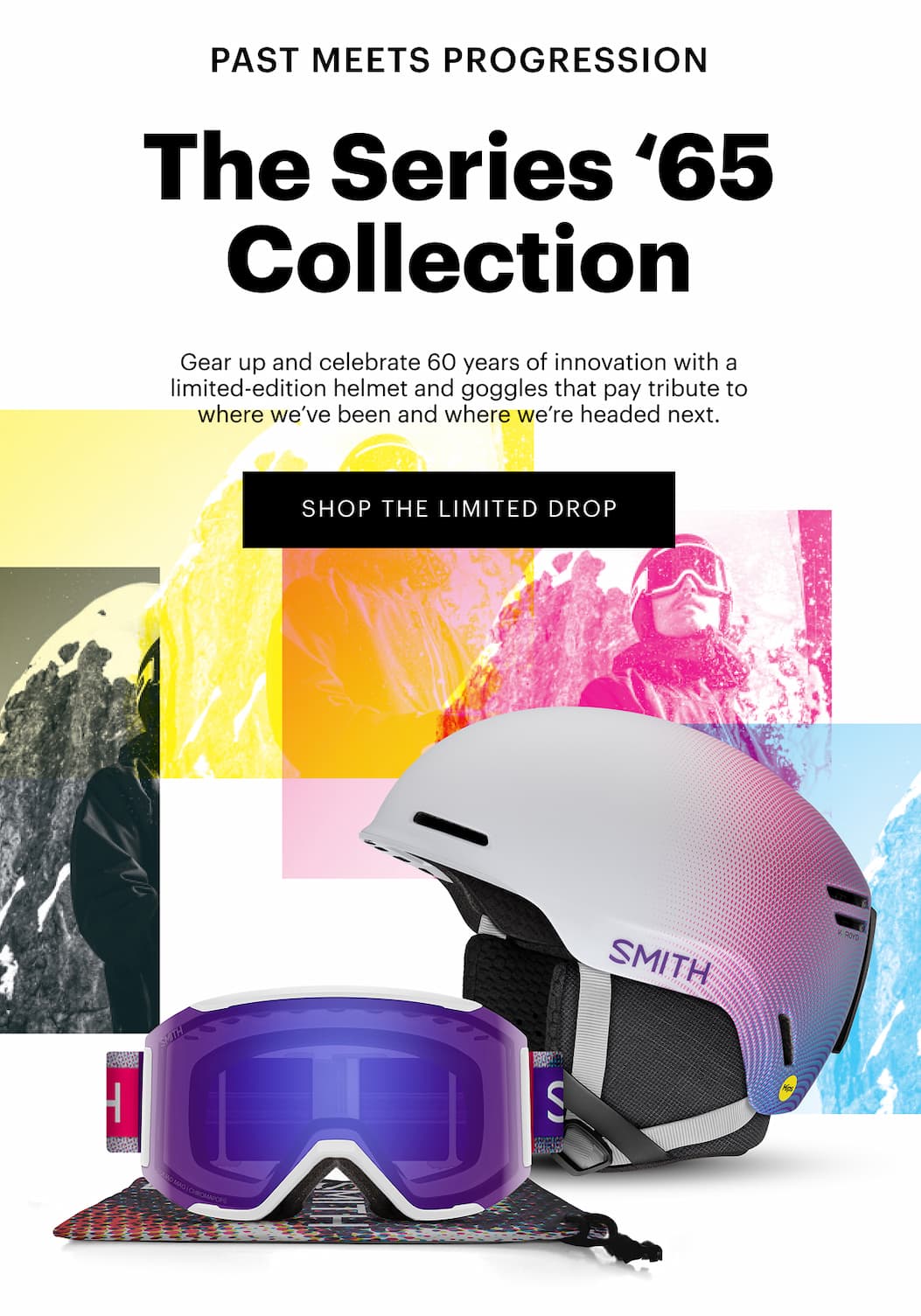 Past Meets Progression | The Series ‘65 Collection | Gear up and celebrate 60 years of innovation with a limited-edition helmet and goggles that pay tribute to where we’ve been and where we’re headed next. | Shop The Limited Drop 