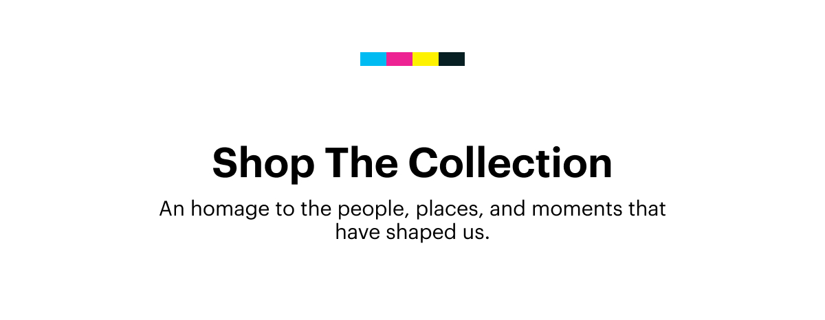 Shop The Collection | An homage to the people, places, and moments that have shaped us.