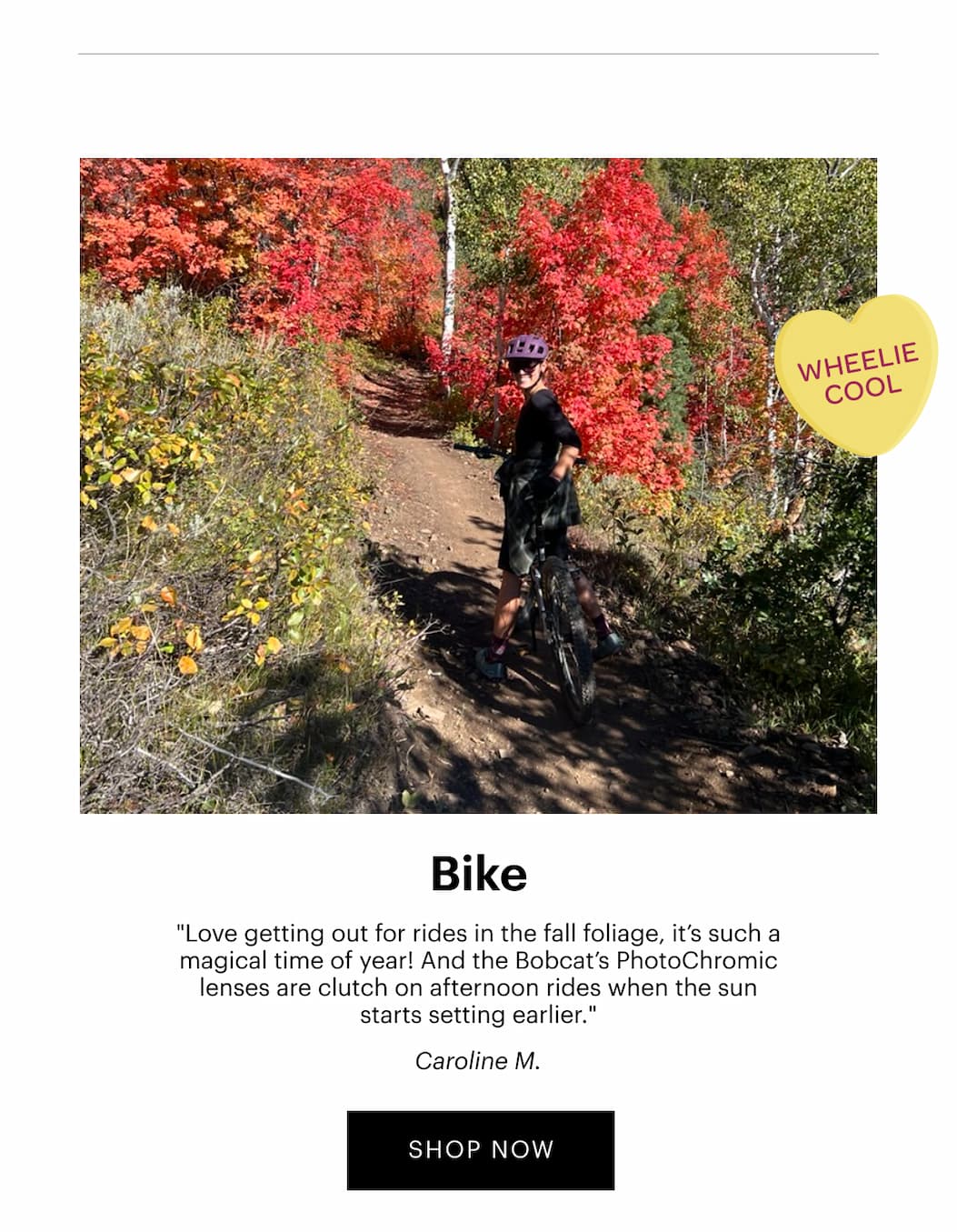 Bike | "Love getting out for rides in the fall foliage, it’s such a magical time of year! And the Bobcat’s PhotoChromic lenses are clutch on afternoon rides when the sun starts setting earlier." —Caroline M. | Shop Now