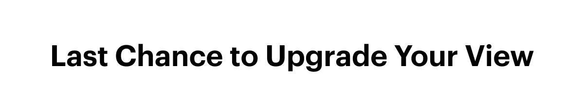 Last Chance to Upgrade Your View