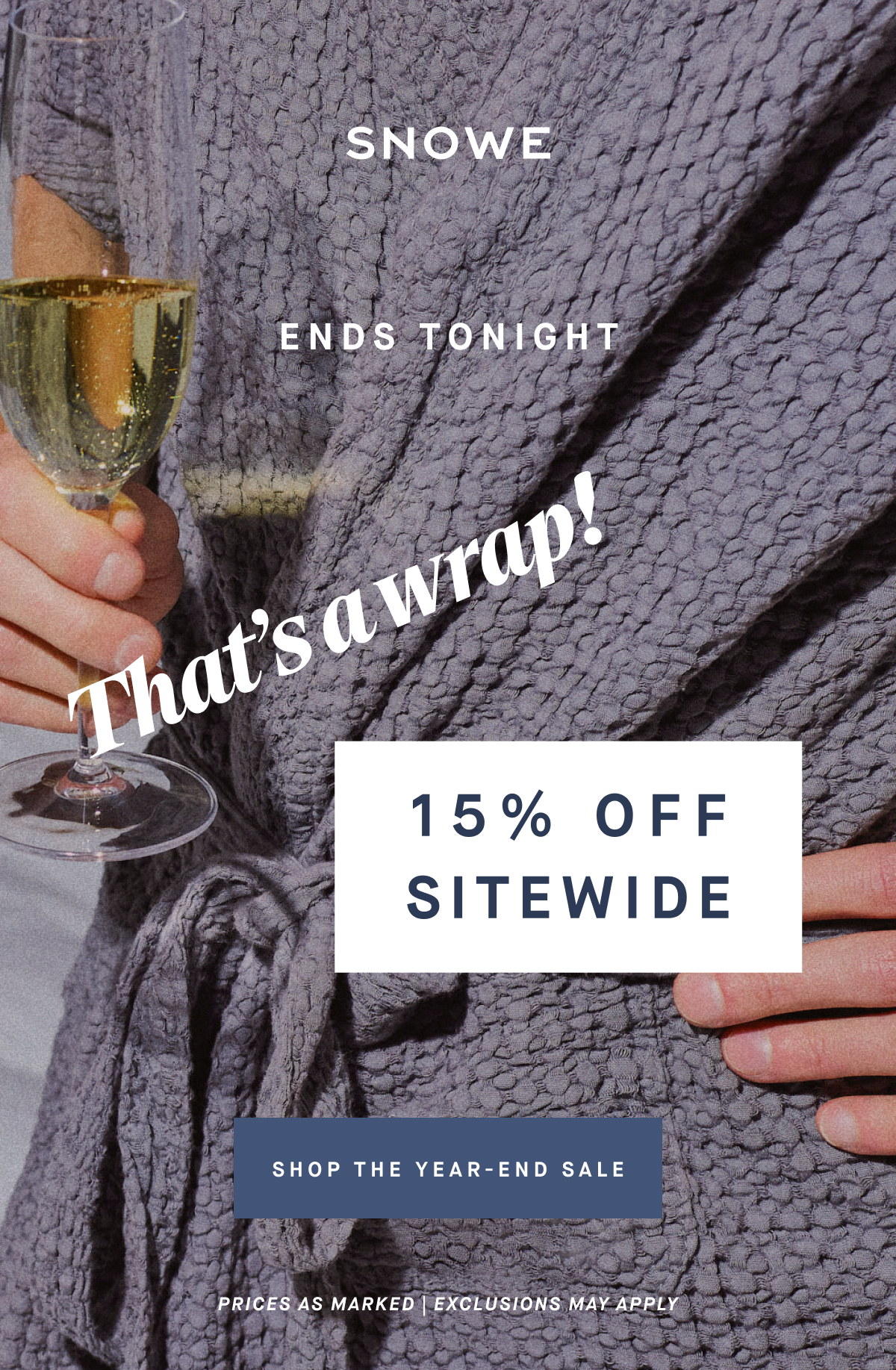 ENDS TONIGHT That’s a wrap! 15% OFF SITEWIDE SHOP THE YEAR-END SALE PRICES AS MARKED | EXCLUSIONS MAY APPLY