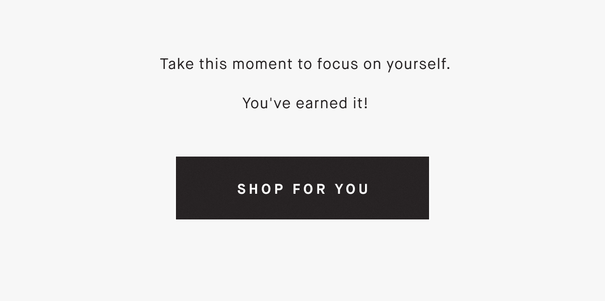 Take this moment to focus on yourself.  You've earned it! SHOP FOR YOU