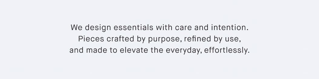 Our essentials are thoughtfully designed to be used over and over, for every moment and milestone, so you can live with the exceptional every day.
