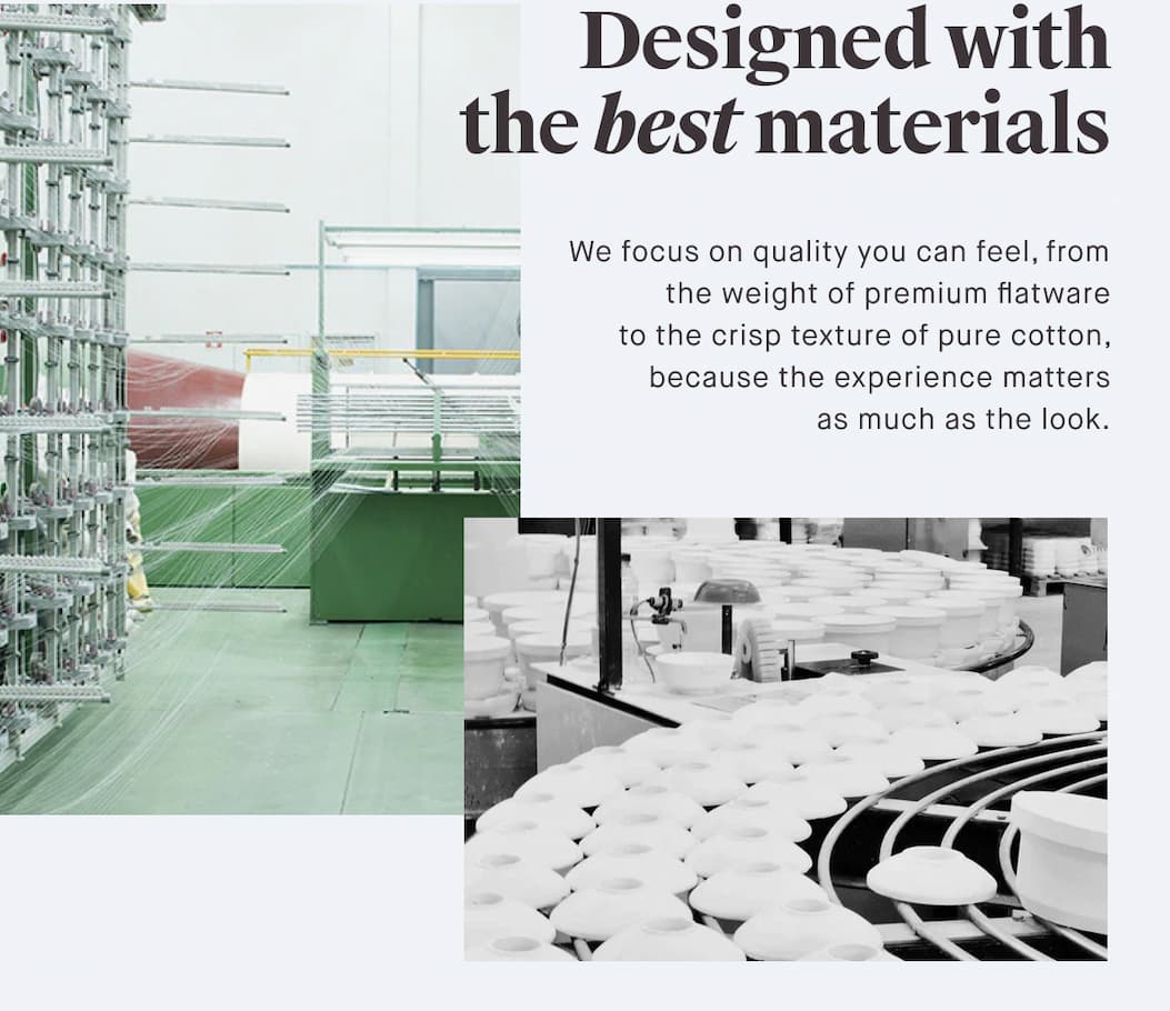 Designed with the best materials We focus on quality you can feel, from the weight of premium flatware to the crisp texture of pure cotton, because the experience matters as much as the look.