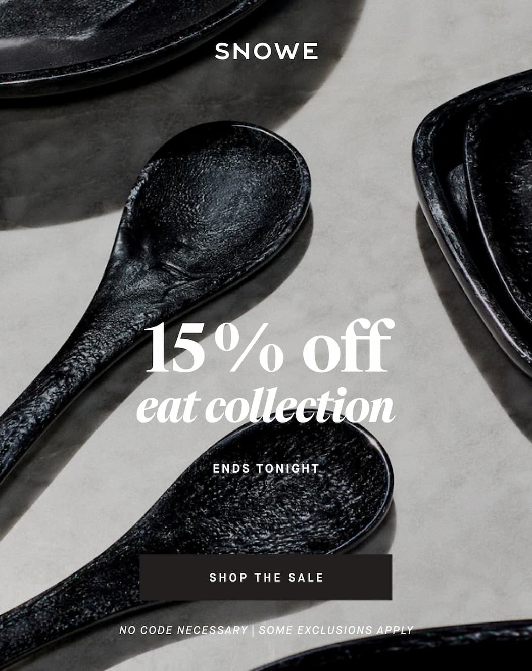 15 %  off eat collection ENDS TONIGHT SHOP THE SALE No code necessary | SOME EXCLUSIONS APPLY