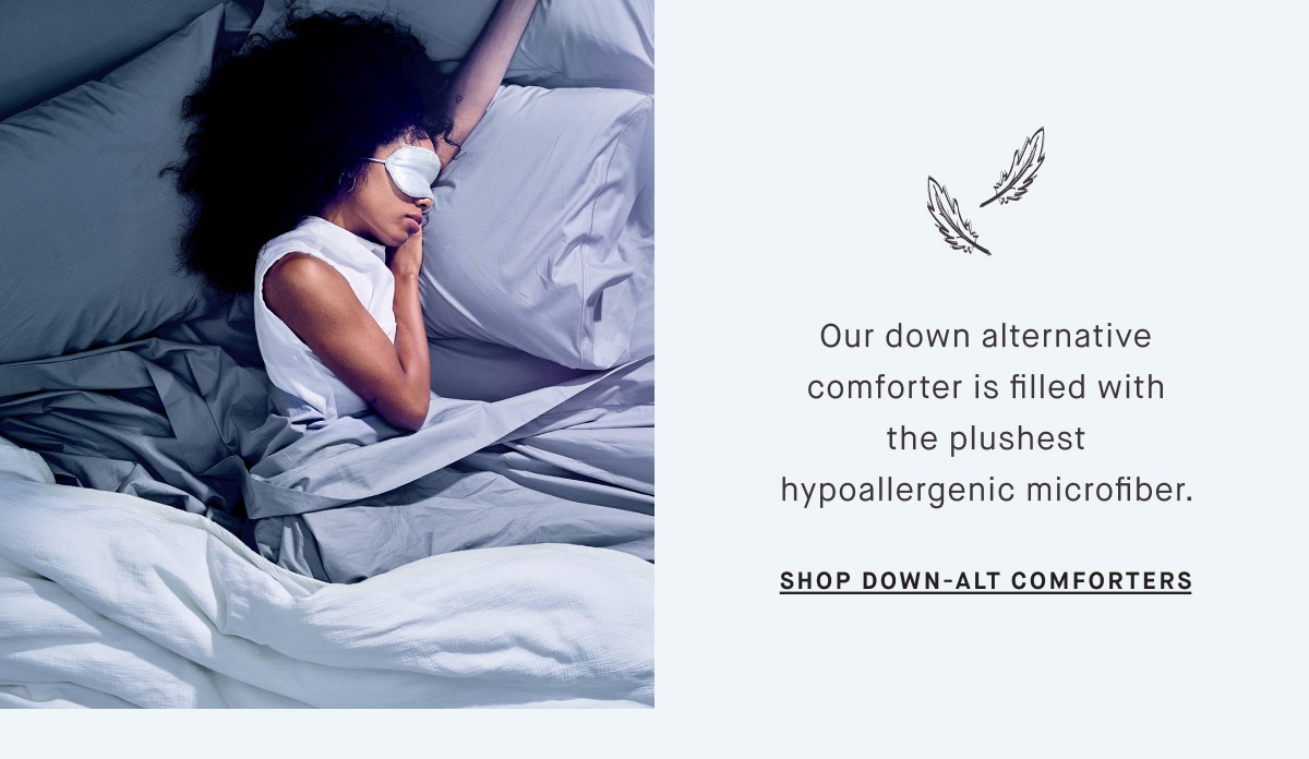 Our down alternative comforter is filled with the plushest hypoallergenic microfiber.  SHOP DOWN-ALT COMFORTERS