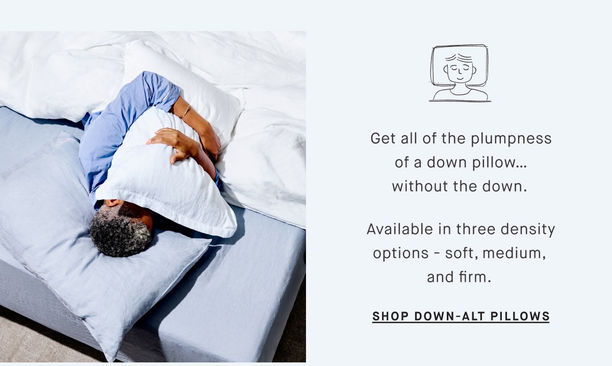 Get all of the plumpness of a down pillow… without the down.   Available in three density options - soft, medium,  and firm.&nbsp; SHOP DOWN-ALT PILLOWS