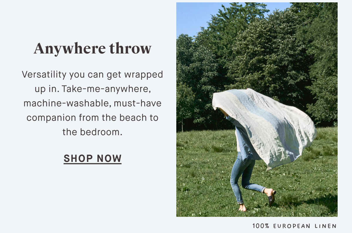 Anywhere throw SHOP NOW Versatility you can get wrapped up in. Take-me-anywhere, machine-washable, must-have companion from the beach to the bedroom. 100% EUROPEAN Linen