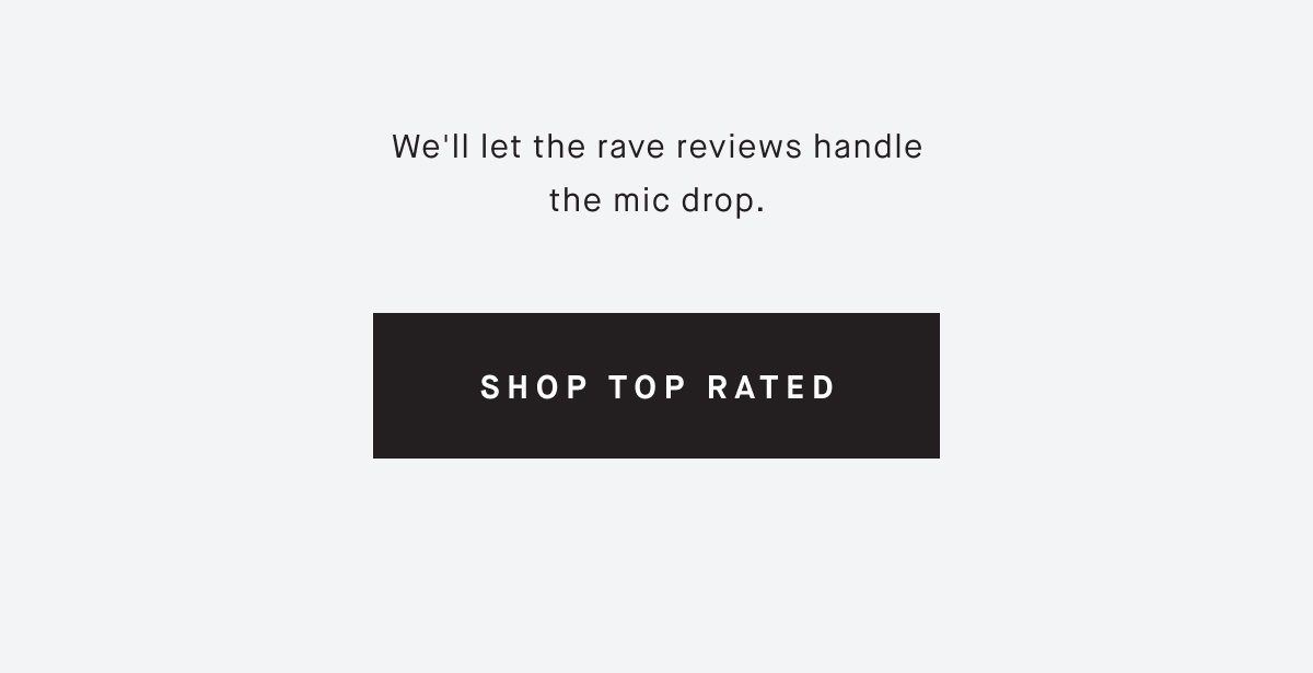 We'll let the rave reviews handle the mic drop. SHOP TOP RATED