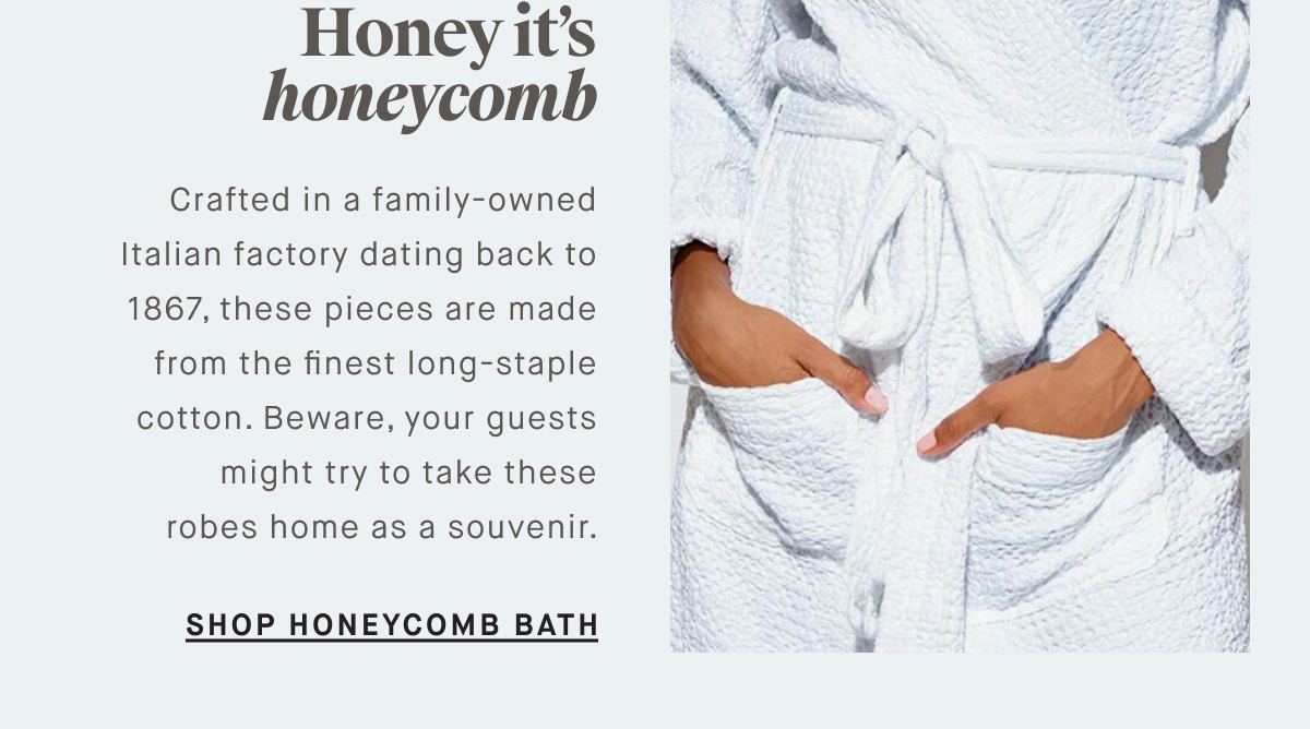 WHERE THEY BATHE So fresh, and so clean Treat your guests to the luxury they deserve with our cloud-like towels and bath mats. Crafted from 100% long-staple Turkish cotton, these essentials turn everyday into a spa day. SHOP CLASSIC BATH