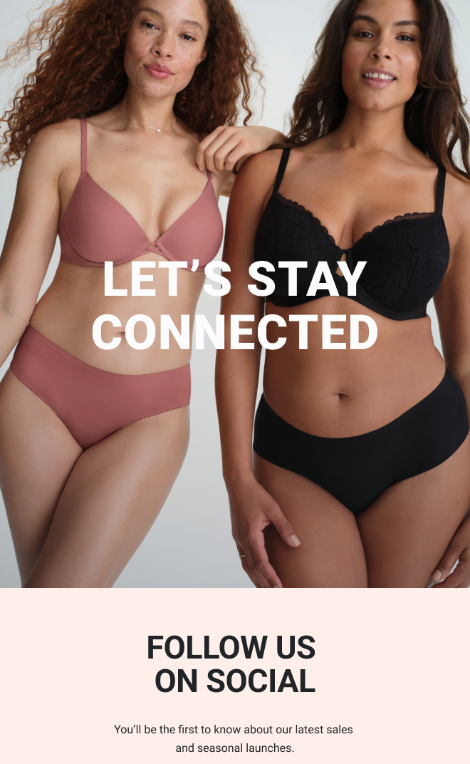 LET'S STAY CONNECTED. FOLLOW US ON SOCIAL. You'll be the first to know about our latest sales and seasonal launches. 