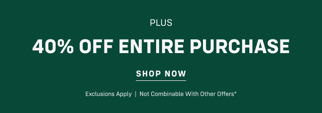 Plus, 40% OFF ENTIRE PURCHASE Shop now Exclusions apply  |  Not combinable with other offers*  